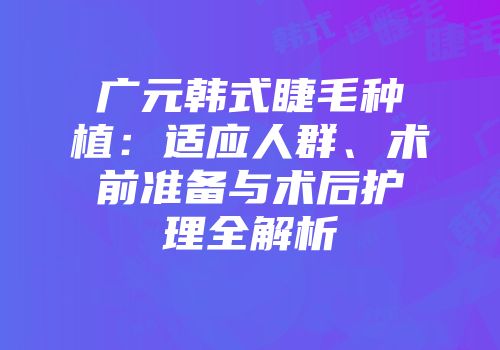 广元韩式睫毛种植：适应人群、术前准备与术后护理全解析