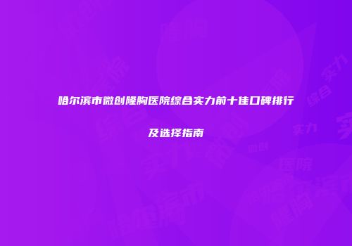 哈尔滨市微创隆胸医院综合实力前十佳口碑排行及选择指南