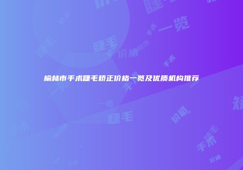 榆林市手术睫毛矫正价格一览及优质机构推荐
