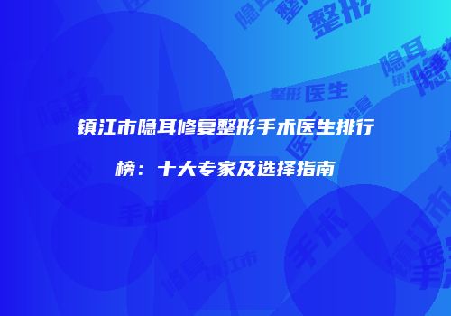 镇江市隐耳修复整形手术医生排行榜：十大专家及选择指南