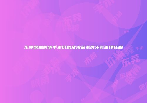 东莞眼角除皱手术价格及术前术后注意事项详解