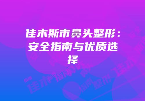 佳木斯市鼻头整形：安全指南与优质选择