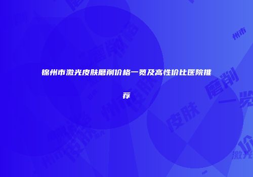 锦州市激光皮肤磨削价格一览及高性价比医院推荐