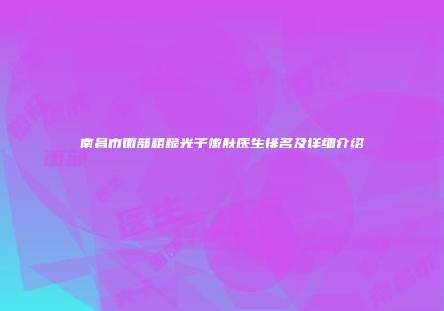 南昌市面部粗糙光子嫩肤医生排名及详细介绍