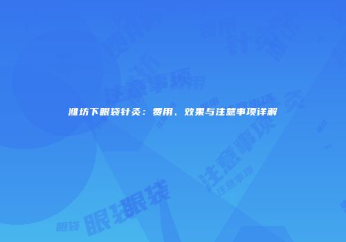潍坊下眼袋针灸：费用、效果与注意事项详解