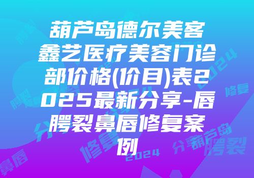 葫芦岛德尔美客鑫艺医疗美容门诊部价格(价目)表2025最新分享-唇腭裂鼻唇修复案例