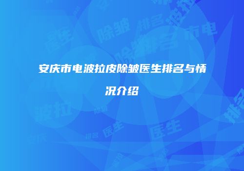 安庆市电波拉皮除皱医生排名与情况介绍