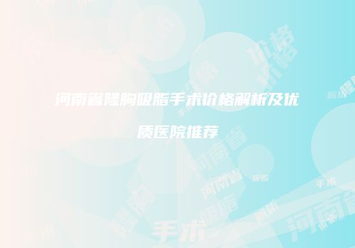 河南省隆胸吸脂手术价格解析及优质医院推荐
