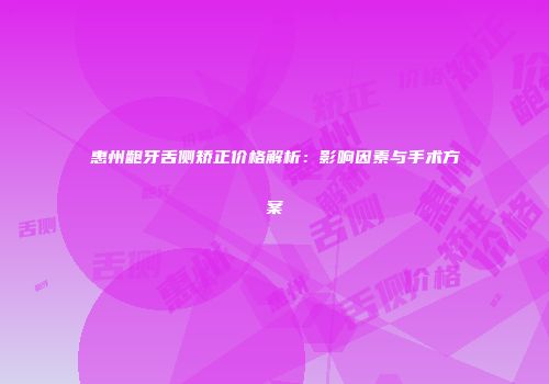 惠州龅牙舌侧矫正价格解析：影响因素与手术方案