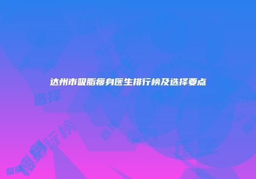 达州市吸脂瘦身医生排行榜及选择要点