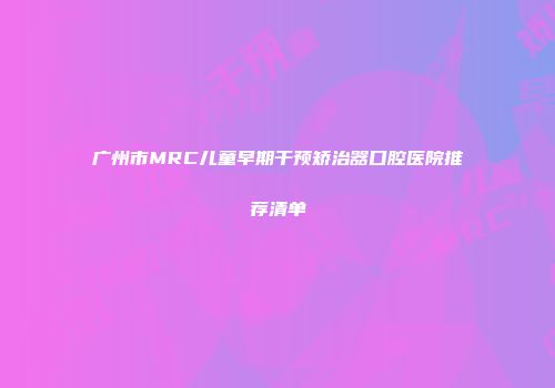 广州市MRC儿童早期干预矫治器口腔医院推荐清单
