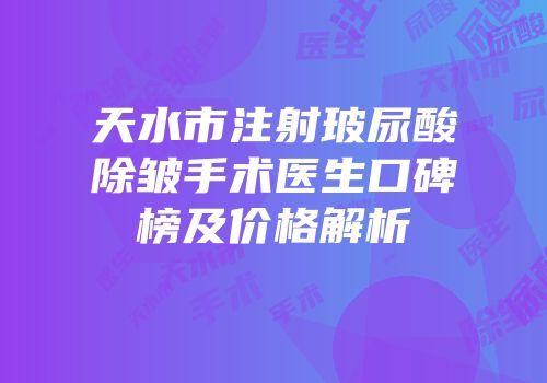天水市注射玻尿酸除皱手术医生口碑榜及价格解析