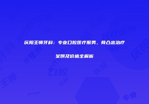 庆阳王师牙科：专业口腔医疗服务，骨凸出治疗案例及价格全解析