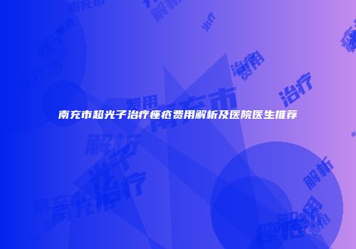 南充市超光子治疗痤疮费用解析及医院医生推荐