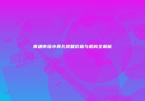 南通市缩小鼻孔修复价格与机构全解析