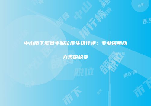 中山市下颌骨半脱位医生排行榜：专业医师助力美丽蜕变