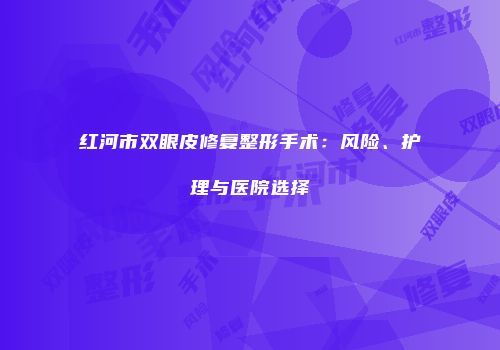 红河市双眼皮修复整形手术：风险、护理与医院选择