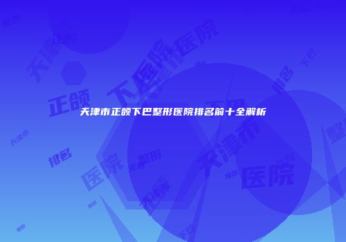 天津市正颌下巴整形医院排名前十全解析