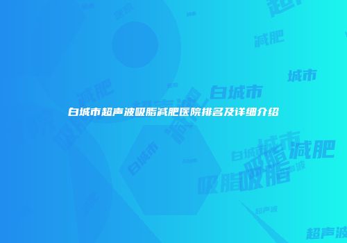 白城市超声波吸脂减肥医院排名及详细介绍