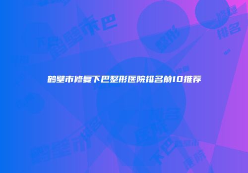 鹤壁市修复下巴整形医院排名前10推荐