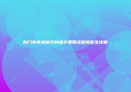 荆门市传统镶牙种植牙费用及医院医生详解