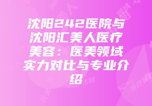 沈阳242医院与沈阳汇美人医疗美容：医美领域实力对比与专业介绍