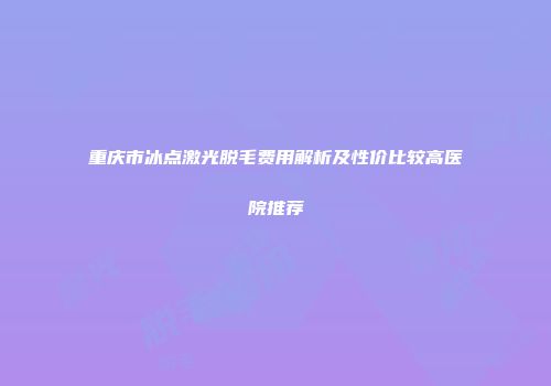 重庆市冰点激光脱毛费用解析及性价比较高医院推荐