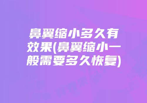 鼻翼缩小多久有效果(鼻翼缩小一般需要多久恢复)