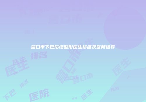 营口市下巴后缩整形医生排名及医院推荐
