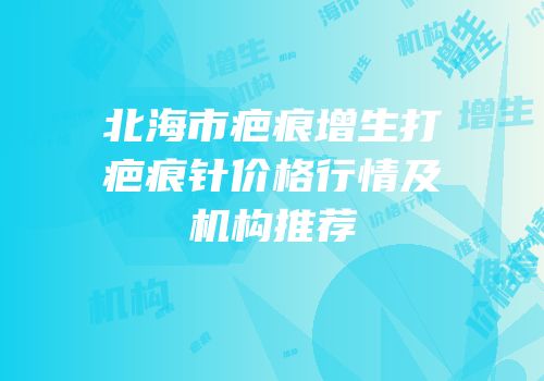 北海市疤痕增生打疤痕针价格行情及机构推荐