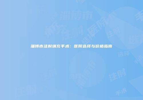 淄博市注射填充手术：医院选择与价格指南
