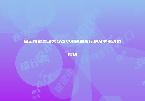 保定市缝合法大口改小术医生排行榜及手术价格揭秘