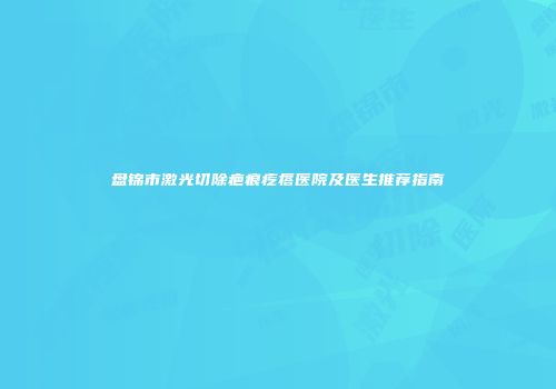 盘锦市激光切除疤痕疙瘩医院及医生推荐指南