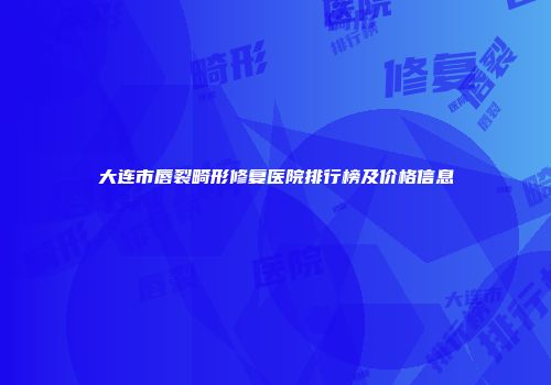 大连市唇裂畸形修复医院排行榜及价格信息