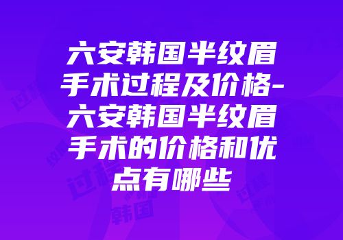 六安韩国半纹眉手术过程及价格-六安韩国半纹眉手术的价格和优点有哪些