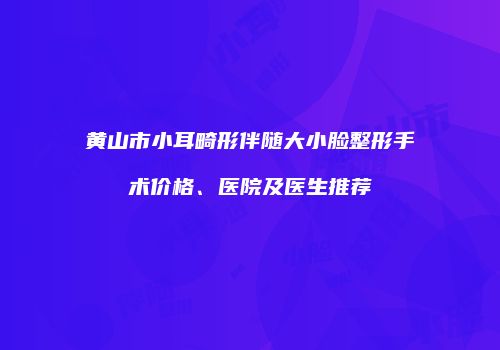 黄山市小耳畸形伴随大小脸整形手术价格、医院及医生推荐