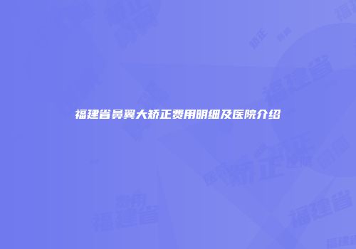 福建省鼻翼大矫正费用明细及医院介绍
