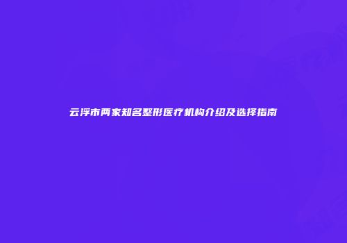 云浮市两家知名整形医疗机构介绍及选择指南