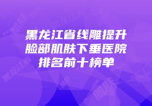黑龙江省线雕提升脸部肌肤下垂医院排名前十榜单