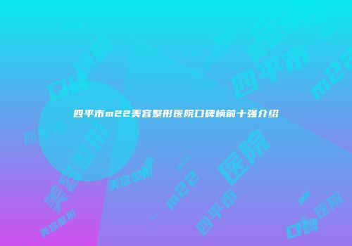 四平市m22美容整形医院口碑榜前十强介绍
