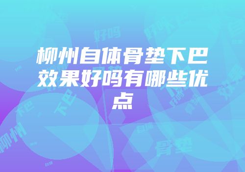 柳州自体骨垫下巴效果好吗有哪些优点