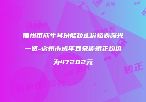 宿州市成年耳朵能矫正价格表曝光一览-宿州市成年耳朵能矫正均价为47282元