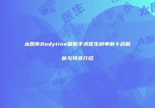太原市Bodytine吸脂手术医生榜单前十名解析与特色介绍