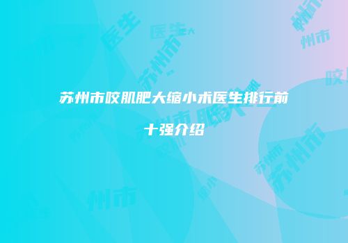 苏州市咬肌肥大缩小术医生排行前十强介绍