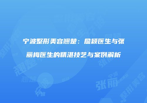 宁波整形美容翘楚：詹颖医生与张丽梅医生的精湛技艺与案例解析