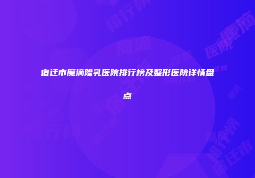 宿迁市魔滴隆乳医院排行榜及整形医院详情盘点