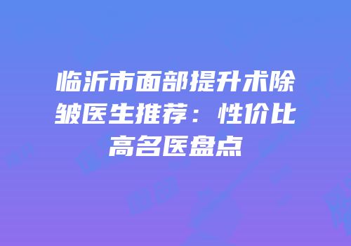 临沂市面部提升术除皱医生推荐：性价比高名医盘点