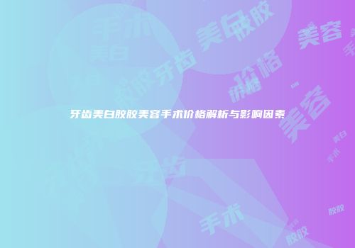 牙齿美白胶胶美容手术价格解析与影响因素