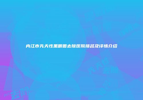 内江市先天性黑眼圈去除医院排名及详情介绍