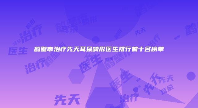 鹤壁市治疗先天耳朵畸形医生排行前十名榜单